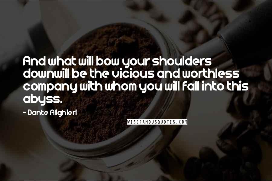 Dante Alighieri Quotes: And what will bow your shoulders downwill be the vicious and worthless company with whom you will fall into this abyss.