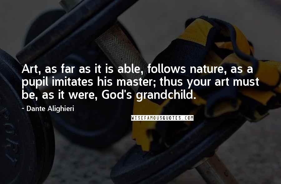 Dante Alighieri Quotes: Art, as far as it is able, follows nature, as a pupil imitates his master; thus your art must be, as it were, God's grandchild.