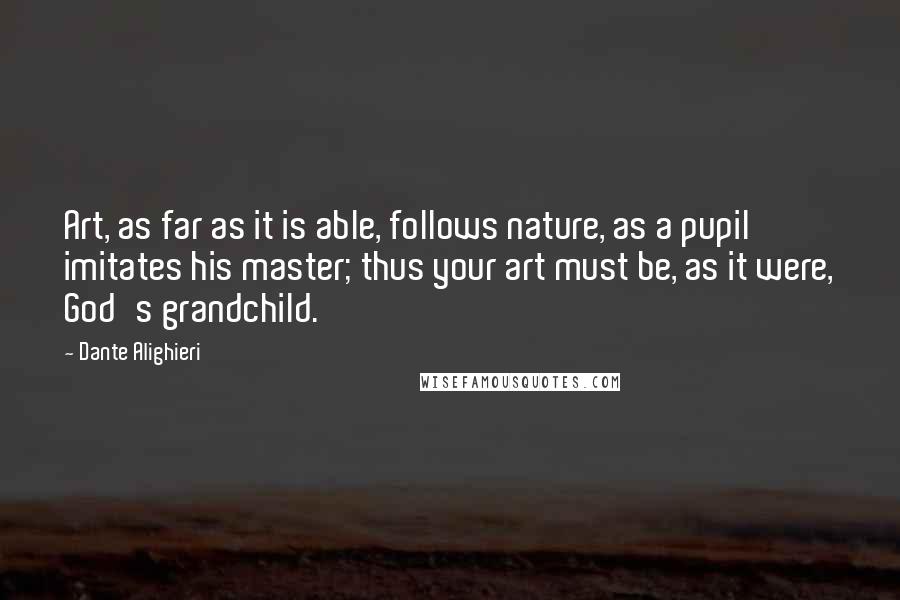 Dante Alighieri Quotes: Art, as far as it is able, follows nature, as a pupil imitates his master; thus your art must be, as it were, God's grandchild.