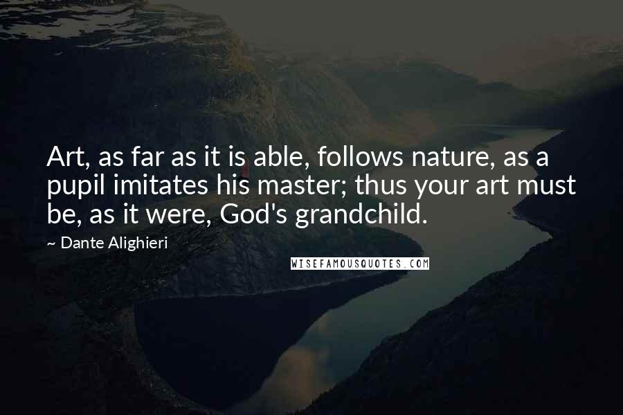 Dante Alighieri Quotes: Art, as far as it is able, follows nature, as a pupil imitates his master; thus your art must be, as it were, God's grandchild.