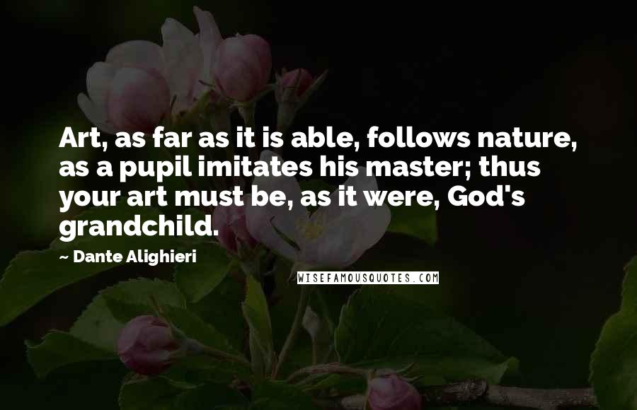 Dante Alighieri Quotes: Art, as far as it is able, follows nature, as a pupil imitates his master; thus your art must be, as it were, God's grandchild.