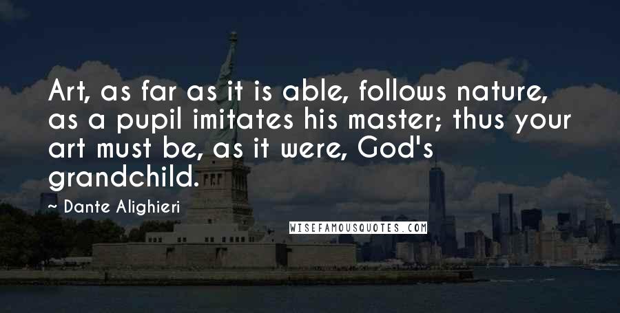 Dante Alighieri Quotes: Art, as far as it is able, follows nature, as a pupil imitates his master; thus your art must be, as it were, God's grandchild.