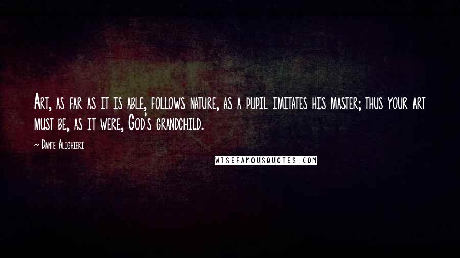 Dante Alighieri Quotes: Art, as far as it is able, follows nature, as a pupil imitates his master; thus your art must be, as it were, God's grandchild.