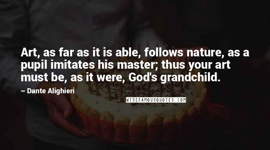 Dante Alighieri Quotes: Art, as far as it is able, follows nature, as a pupil imitates his master; thus your art must be, as it were, God's grandchild.