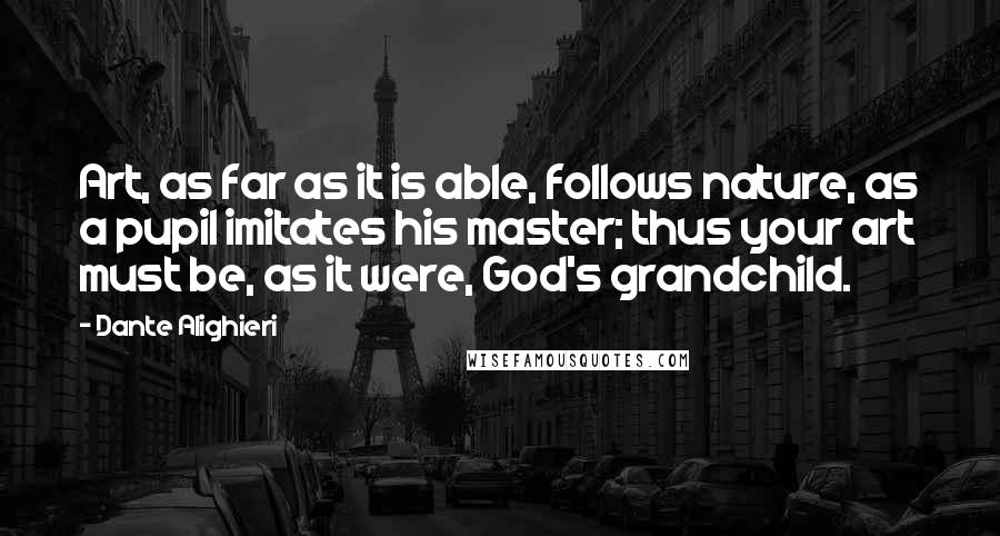 Dante Alighieri Quotes: Art, as far as it is able, follows nature, as a pupil imitates his master; thus your art must be, as it were, God's grandchild.