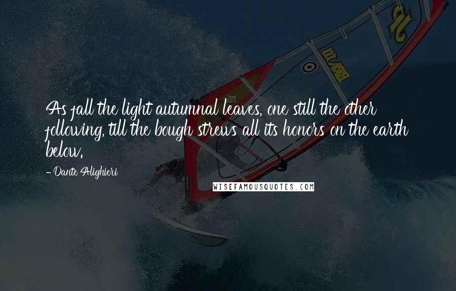 Dante Alighieri Quotes: As fall the light autumnal leaves, one still the other following, till the bough strews all its honors on the earth below.