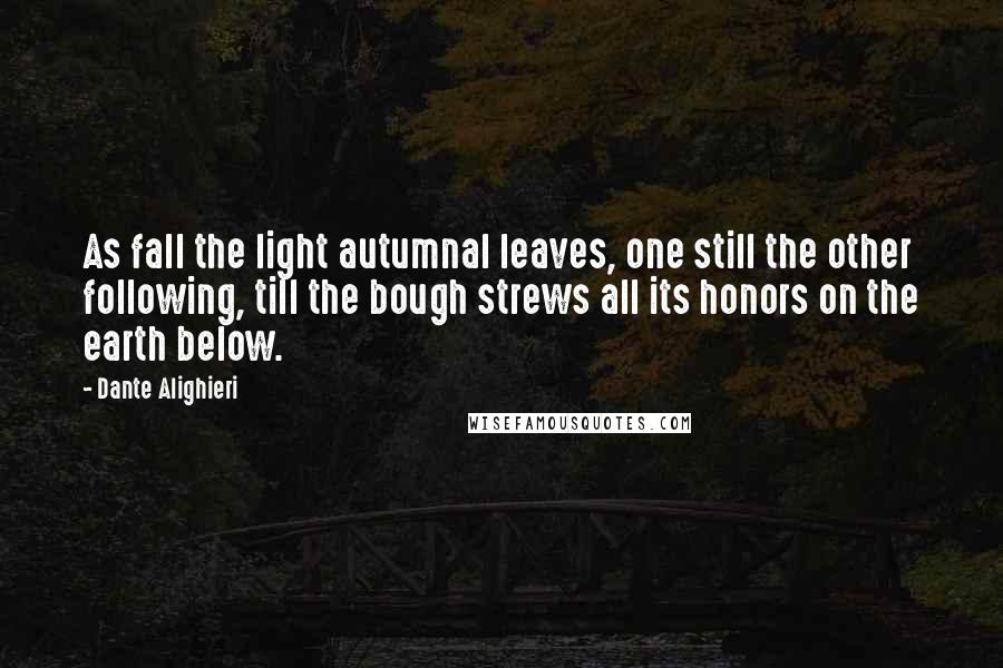 Dante Alighieri Quotes: As fall the light autumnal leaves, one still the other following, till the bough strews all its honors on the earth below.