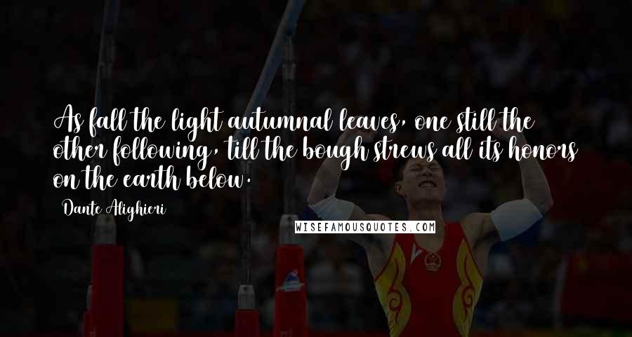 Dante Alighieri Quotes: As fall the light autumnal leaves, one still the other following, till the bough strews all its honors on the earth below.