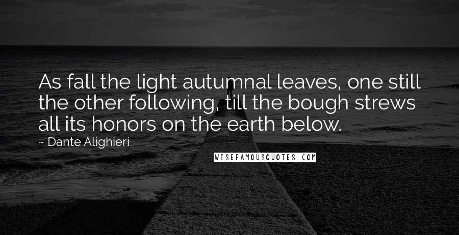 Dante Alighieri Quotes: As fall the light autumnal leaves, one still the other following, till the bough strews all its honors on the earth below.