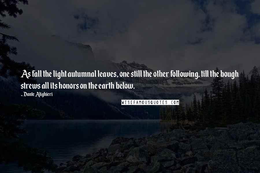 Dante Alighieri Quotes: As fall the light autumnal leaves, one still the other following, till the bough strews all its honors on the earth below.