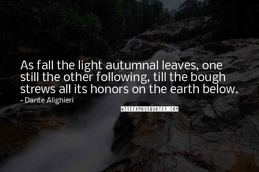 Dante Alighieri Quotes: As fall the light autumnal leaves, one still the other following, till the bough strews all its honors on the earth below.