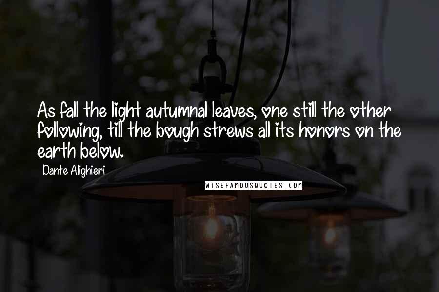 Dante Alighieri Quotes: As fall the light autumnal leaves, one still the other following, till the bough strews all its honors on the earth below.