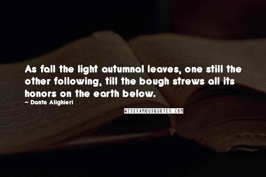 Dante Alighieri Quotes: As fall the light autumnal leaves, one still the other following, till the bough strews all its honors on the earth below.