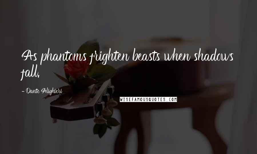 Dante Alighieri Quotes: As phantoms frighten beasts when shadows fall.