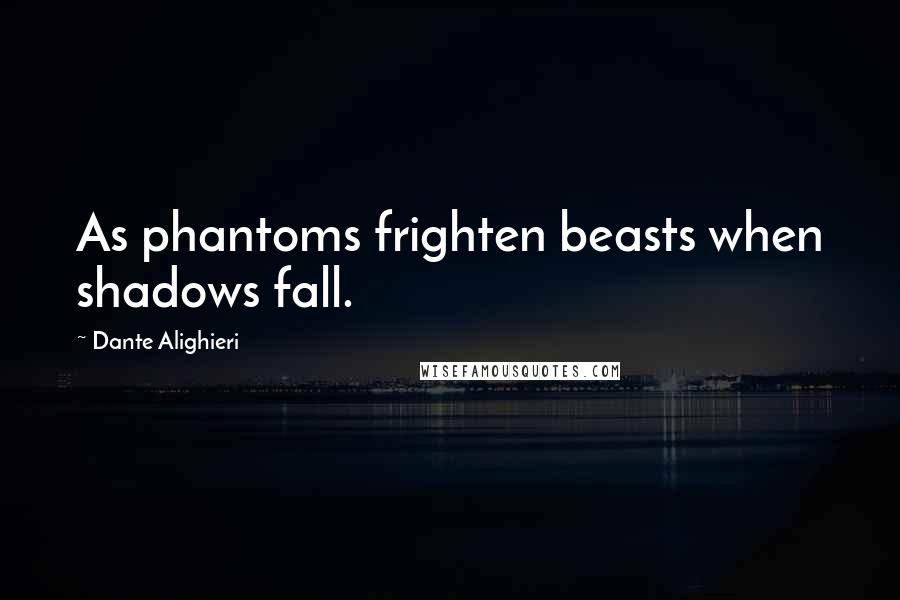 Dante Alighieri Quotes: As phantoms frighten beasts when shadows fall.