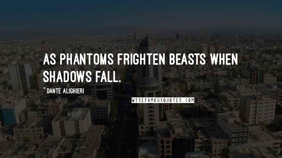 Dante Alighieri Quotes: As phantoms frighten beasts when shadows fall.
