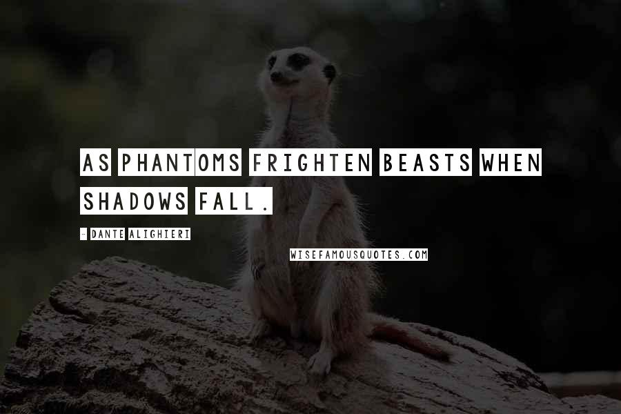Dante Alighieri Quotes: As phantoms frighten beasts when shadows fall.