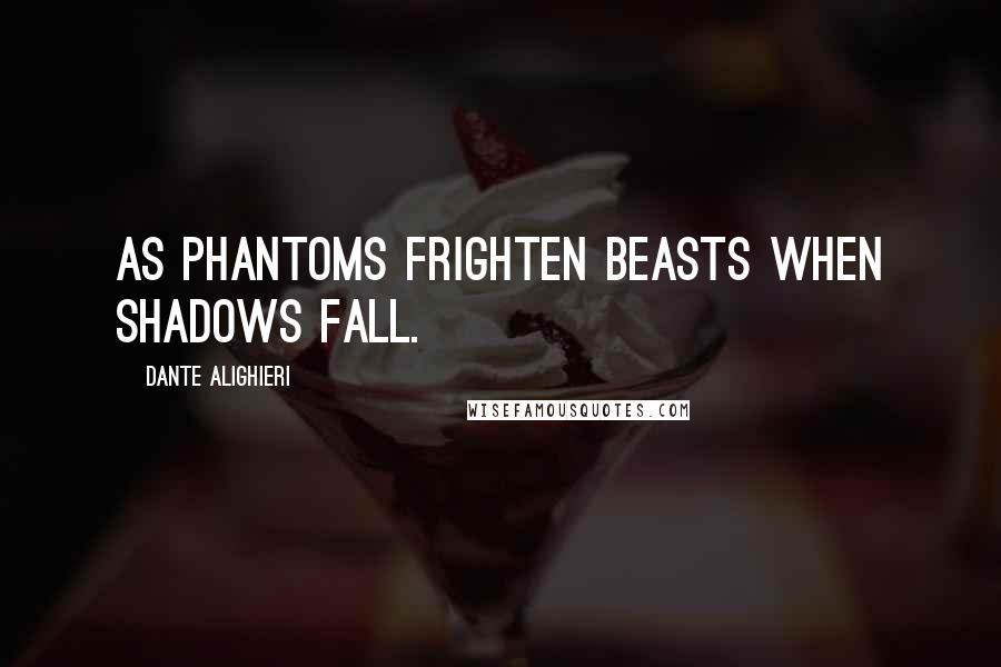 Dante Alighieri Quotes: As phantoms frighten beasts when shadows fall.