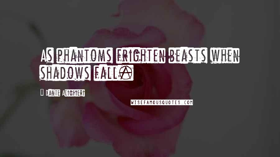 Dante Alighieri Quotes: As phantoms frighten beasts when shadows fall.