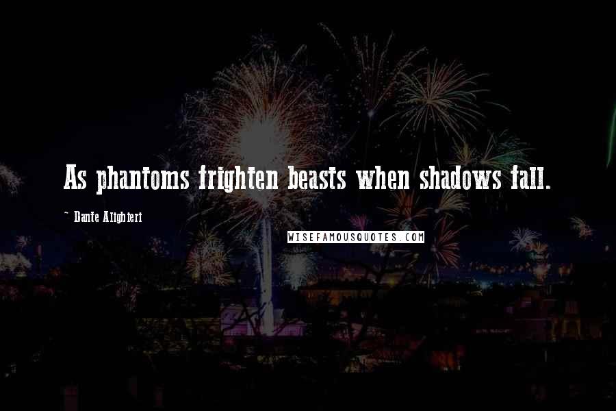 Dante Alighieri Quotes: As phantoms frighten beasts when shadows fall.