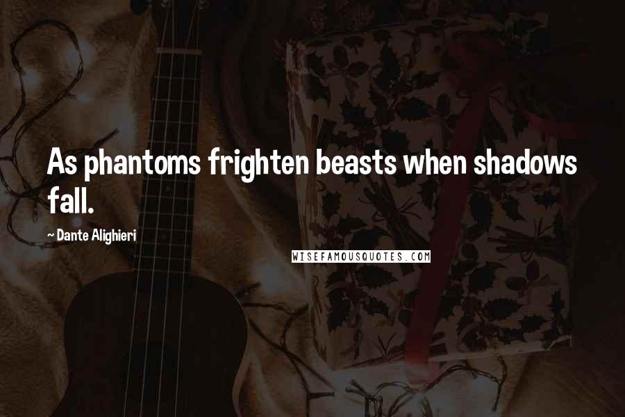 Dante Alighieri Quotes: As phantoms frighten beasts when shadows fall.