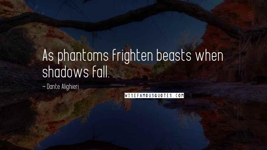 Dante Alighieri Quotes: As phantoms frighten beasts when shadows fall.