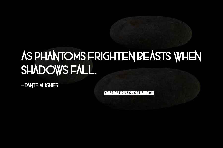 Dante Alighieri Quotes: As phantoms frighten beasts when shadows fall.