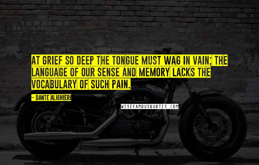 Dante Alighieri Quotes: At grief so deep the tongue must wag in vain; the language of our sense and memory lacks the vocabulary of such pain.