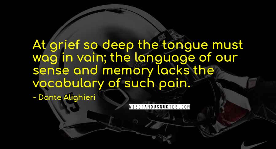 Dante Alighieri Quotes: At grief so deep the tongue must wag in vain; the language of our sense and memory lacks the vocabulary of such pain.