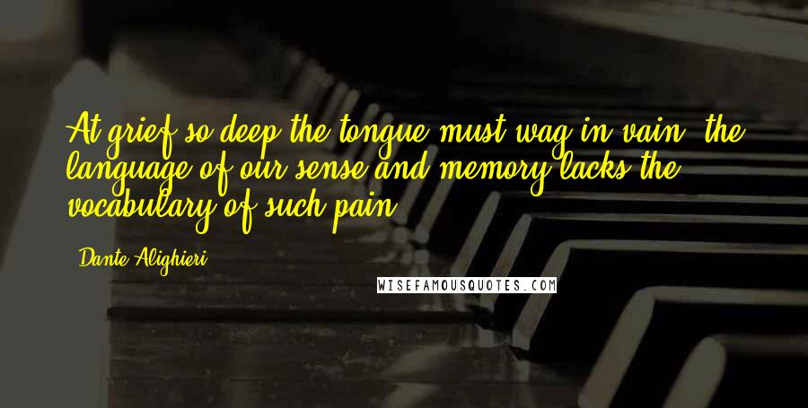 Dante Alighieri Quotes: At grief so deep the tongue must wag in vain; the language of our sense and memory lacks the vocabulary of such pain.