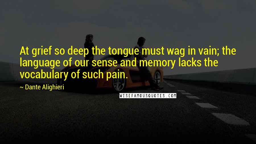 Dante Alighieri Quotes: At grief so deep the tongue must wag in vain; the language of our sense and memory lacks the vocabulary of such pain.