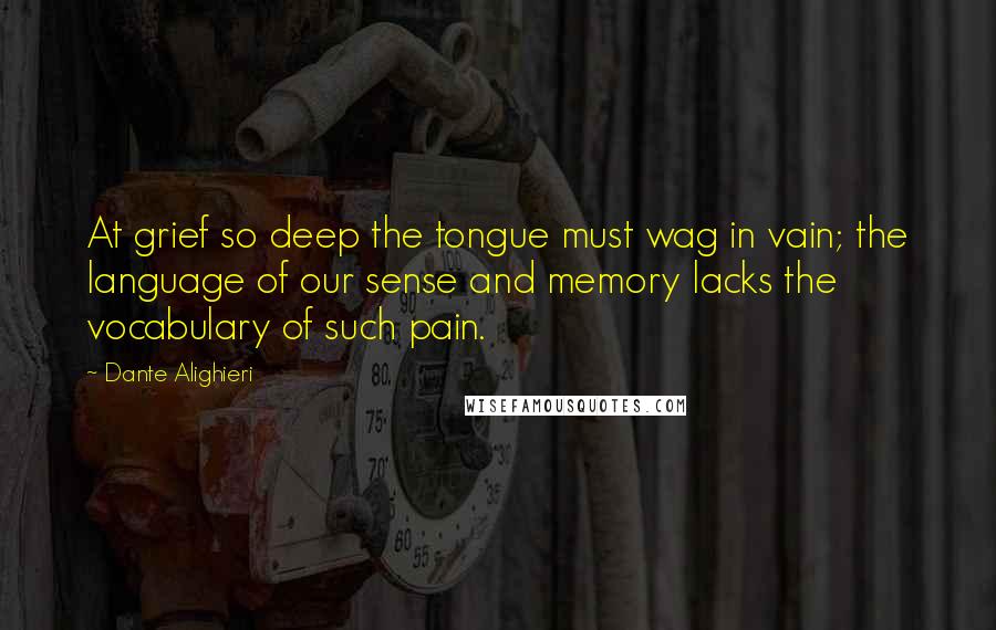 Dante Alighieri Quotes: At grief so deep the tongue must wag in vain; the language of our sense and memory lacks the vocabulary of such pain.