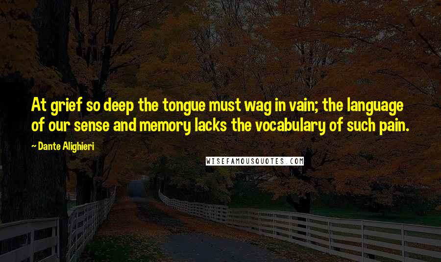 Dante Alighieri Quotes: At grief so deep the tongue must wag in vain; the language of our sense and memory lacks the vocabulary of such pain.