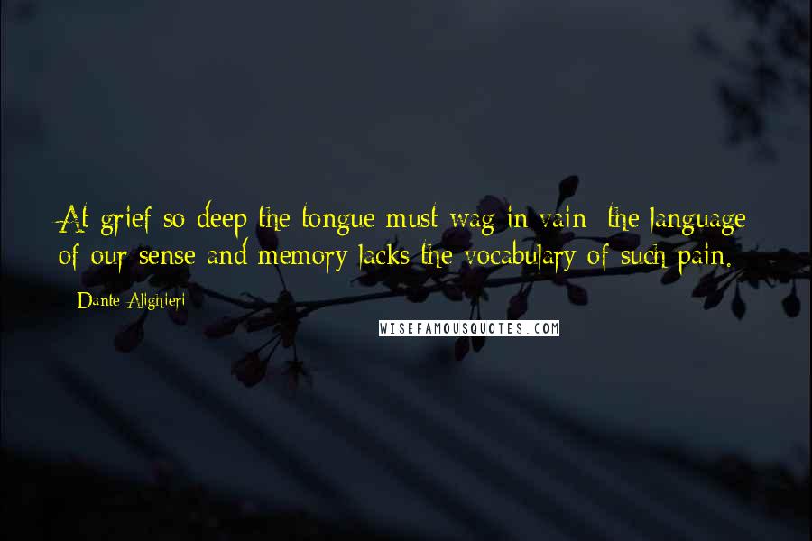 Dante Alighieri Quotes: At grief so deep the tongue must wag in vain; the language of our sense and memory lacks the vocabulary of such pain.