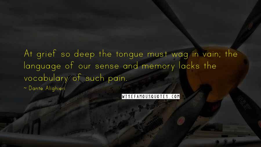 Dante Alighieri Quotes: At grief so deep the tongue must wag in vain; the language of our sense and memory lacks the vocabulary of such pain.