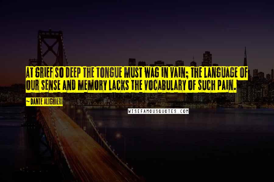 Dante Alighieri Quotes: At grief so deep the tongue must wag in vain; the language of our sense and memory lacks the vocabulary of such pain.