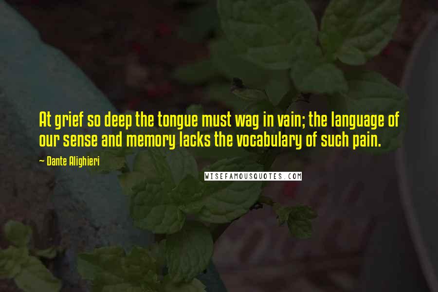 Dante Alighieri Quotes: At grief so deep the tongue must wag in vain; the language of our sense and memory lacks the vocabulary of such pain.