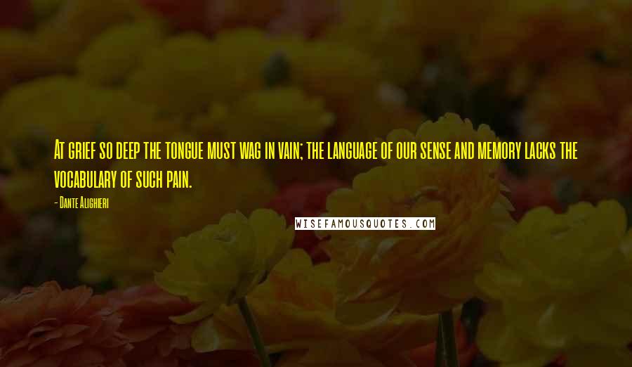 Dante Alighieri Quotes: At grief so deep the tongue must wag in vain; the language of our sense and memory lacks the vocabulary of such pain.