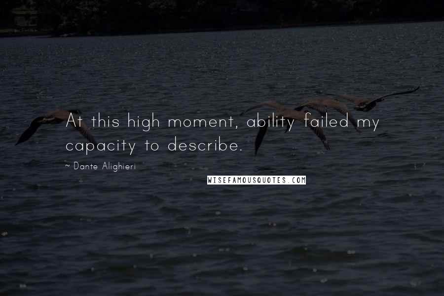 Dante Alighieri Quotes: At this high moment, ability failed my capacity to describe.