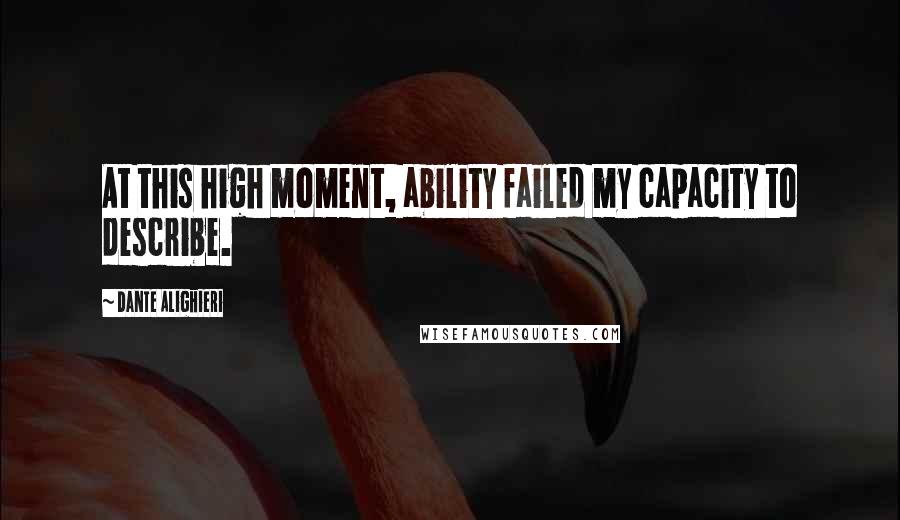 Dante Alighieri Quotes: At this high moment, ability failed my capacity to describe.