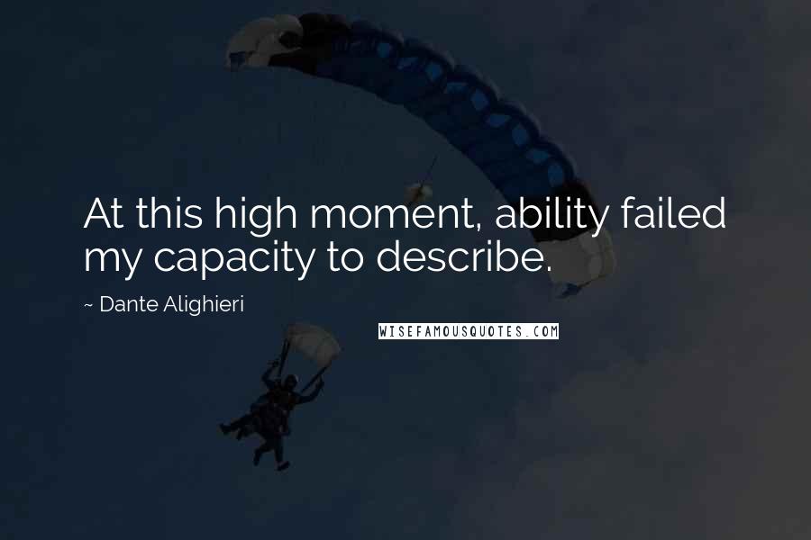 Dante Alighieri Quotes: At this high moment, ability failed my capacity to describe.