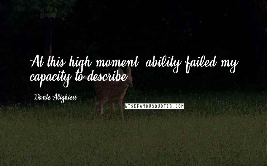 Dante Alighieri Quotes: At this high moment, ability failed my capacity to describe.