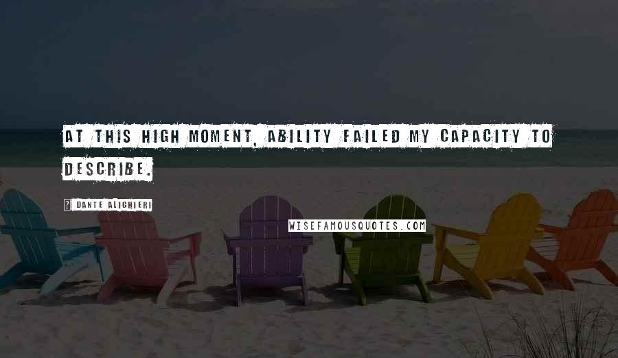 Dante Alighieri Quotes: At this high moment, ability failed my capacity to describe.