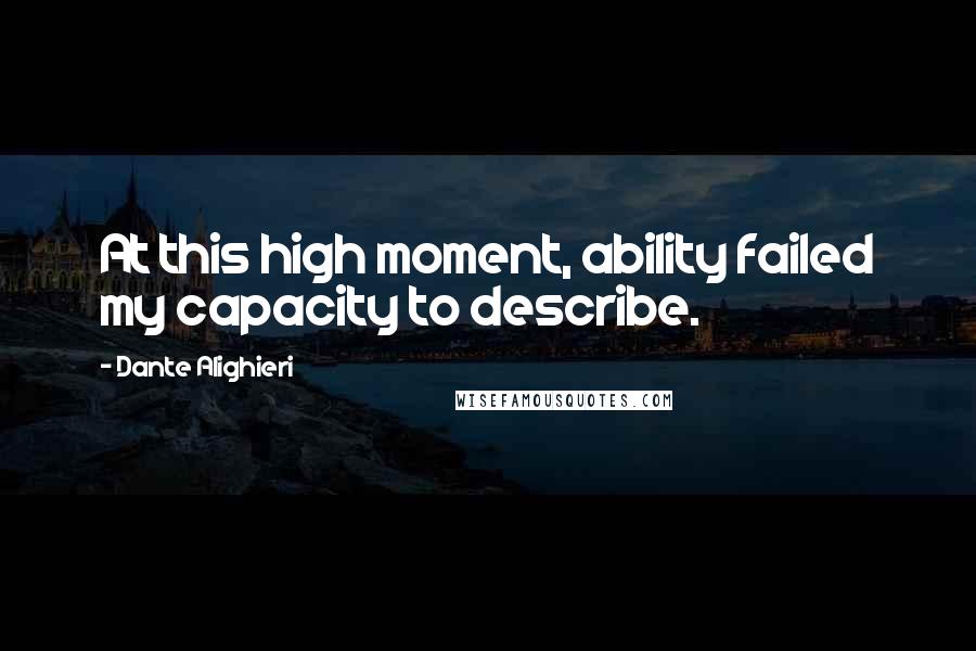 Dante Alighieri Quotes: At this high moment, ability failed my capacity to describe.