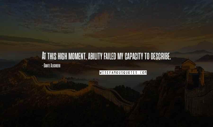 Dante Alighieri Quotes: At this high moment, ability failed my capacity to describe.