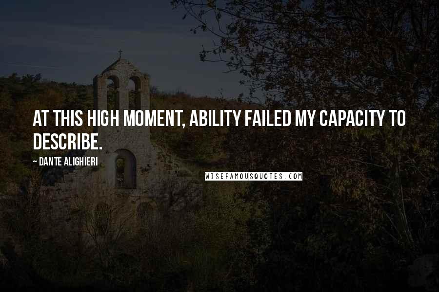 Dante Alighieri Quotes: At this high moment, ability failed my capacity to describe.