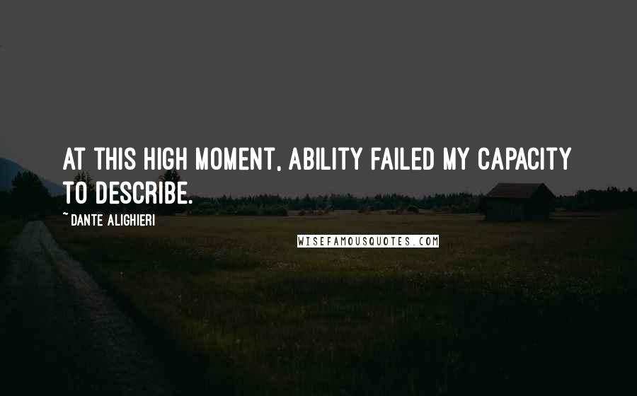 Dante Alighieri Quotes: At this high moment, ability failed my capacity to describe.