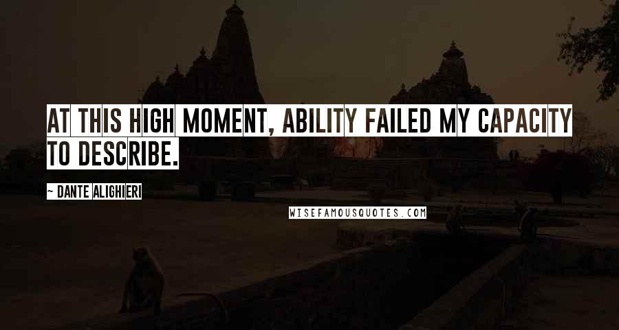 Dante Alighieri Quotes: At this high moment, ability failed my capacity to describe.