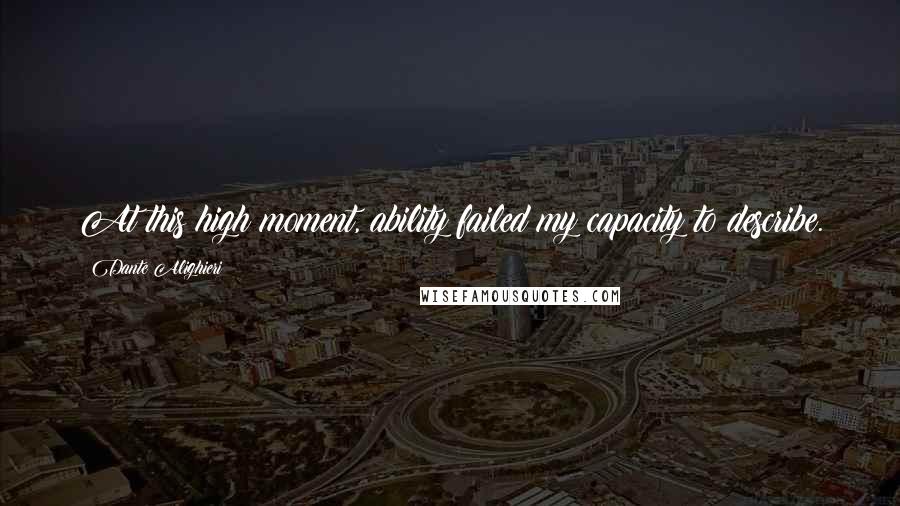 Dante Alighieri Quotes: At this high moment, ability failed my capacity to describe.