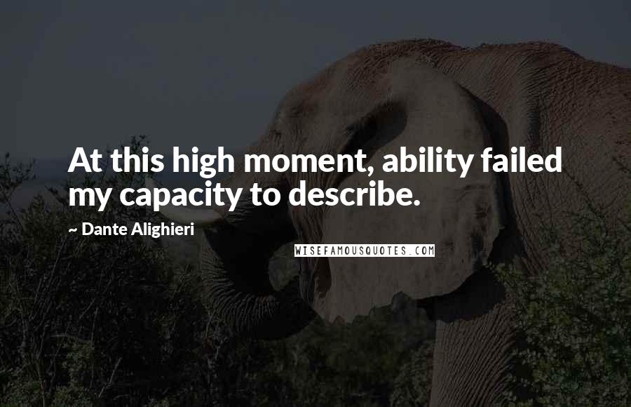 Dante Alighieri Quotes: At this high moment, ability failed my capacity to describe.